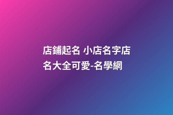 店鋪起名 小店名字店名大全可愛-名學網-第1張-店鋪起名-玄機派
